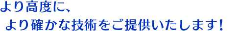 より高度に、より確かな技術をご提供いたします！